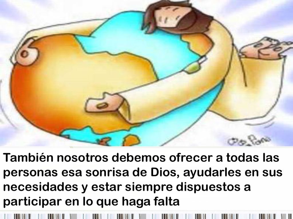 También nosotros debemos ofrecer a todas las personas esa sonrisa de Dios, ayudarles en sus necesidades y estar siempre dispuestos a participar en lo que haga falta