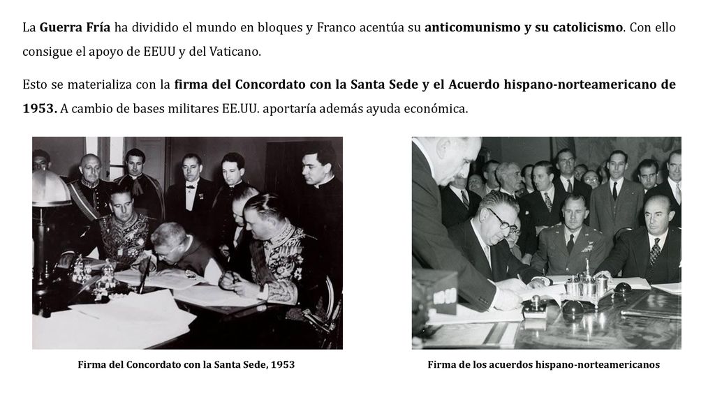 La Guerra Fría ha dividido el mundo en bloques y Franco acentúa su anticomunismo y su catolicismo. Con ello consigue el apoyo de EEUU y del Vaticano.