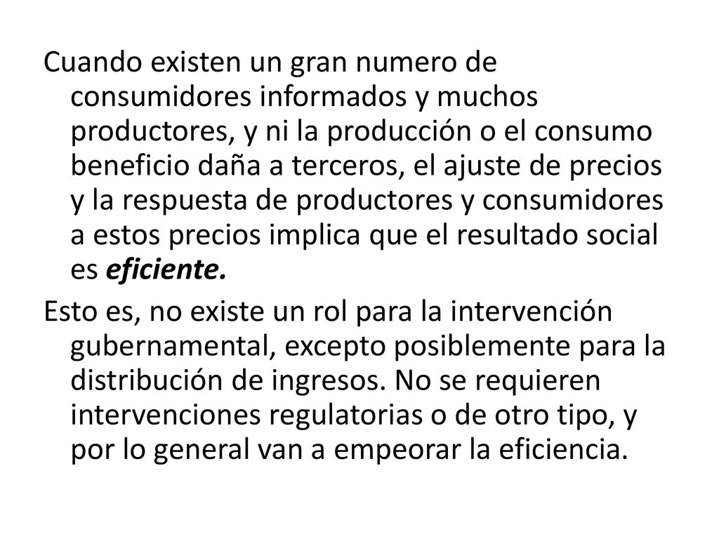 Cuando existen un gran numero de consumidores informados y muchos productores, y ni la producción o el consumo beneficio daña a terceros, el ajuste de precios y la respuesta de productores y consumidores a estos precios implica que el resultado social es eficiente.