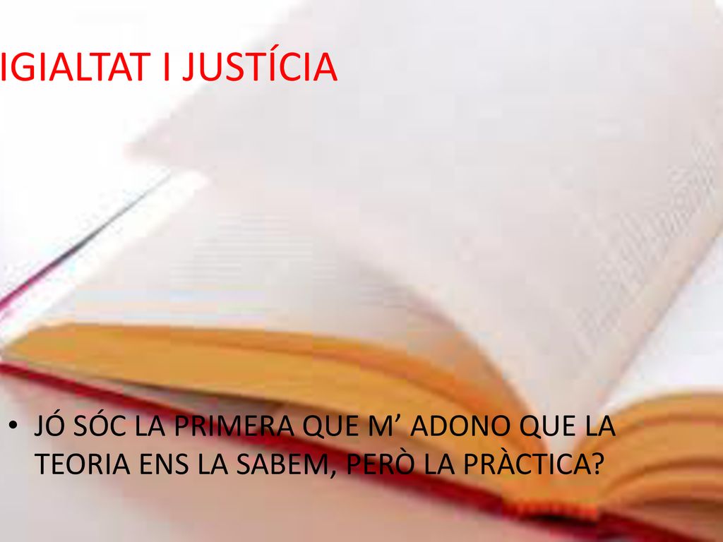 IGIALTAT I JUSTÍCIA JÓ SÓC LA PRIMERA QUE M’ ADONO QUE LA TEORIA ENS LA SABEM, PERÒ LA PRÀCTICA