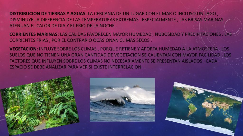 DISTRIBUCION DE TIERRAS Y AGUAS: LA CERCANIA DE UN LUGAR CON EL MAR O INCLUSO UN LAGO , DISMINUYE LA DIFERENCIA DE LAS TEMPERATURAS EXTREMAS .