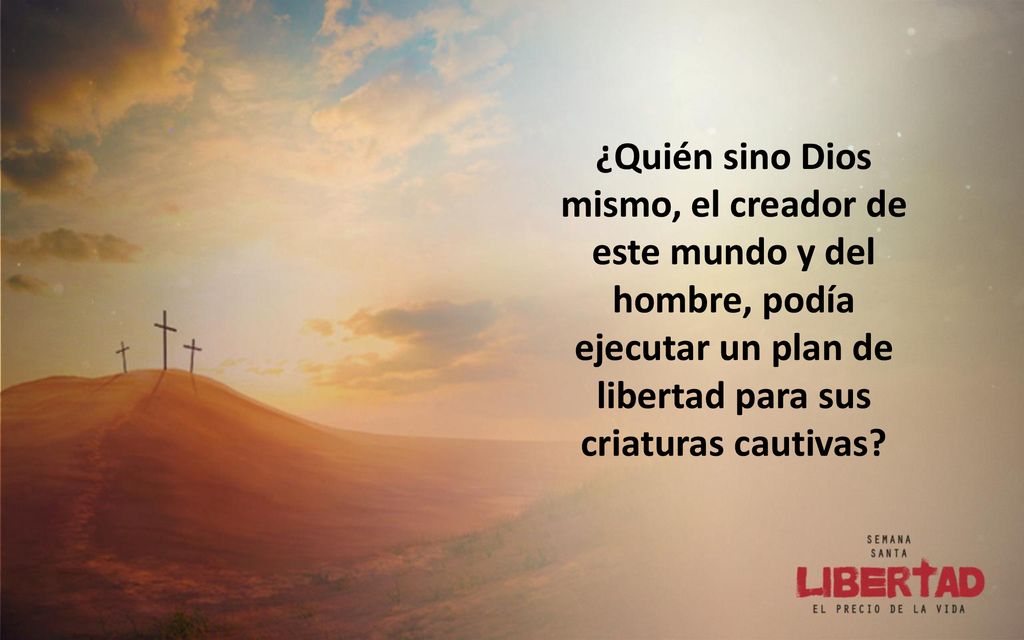 ¿Quién sino Dios mismo, el creador de este mundo y del hombre, podía ejecutar un plan de libertad para sus criaturas cautivas