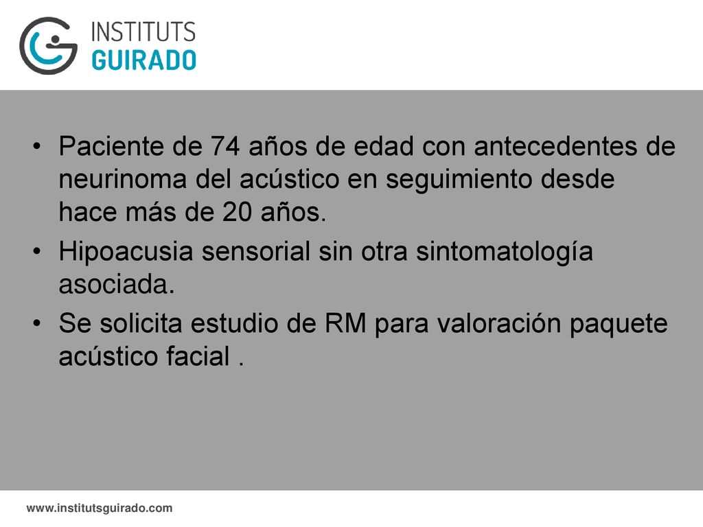 Paciente de 74 años de edad con antecedentes de neurinoma del acústico en seguimiento desde hace más de 20 años.