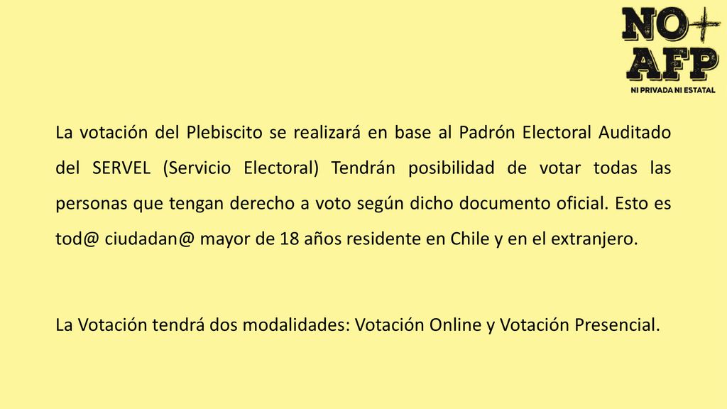 La votación del Plebiscito se realizará en base al Padrón Electoral Auditado del SERVEL (Servicio Electoral) Tendrán posibilidad de votar todas las personas que tengan derecho a voto según dicho documento oficial. Esto es  mayor de 18 años residente en Chile y en el extranjero.
