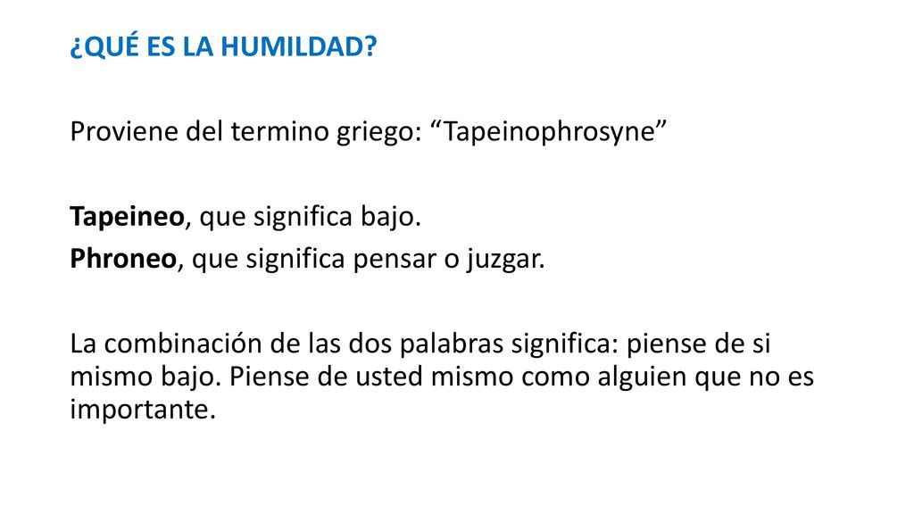 ¿QUÉ ES LA HUMILDAD. Proviene del termino griego: Tapeinophrosyne Tapeineo, que significa bajo.
