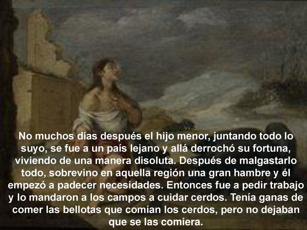 No muchos días después el hijo menor, juntando todo lo suyo, se fue a un país lejano y allá derrochó su fortuna, viviendo de una manera disoluta.