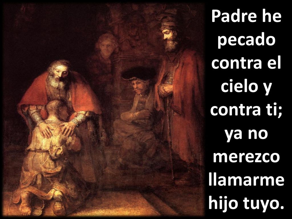 Padre he pecado contra el cielo y contra ti; ya no merezco llamarme hijo tuyo.