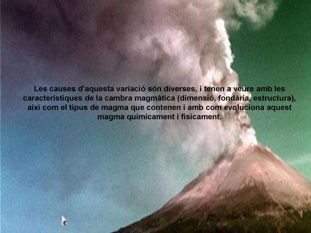 Les causes d’aquesta variació són diverses, i tenen a veure amb les característiques de la cambra magmàtica (dimensió, fondària, estructura), així com el tipus de magma que contenen i amb com evoluciona aquest magma químicament i físicament.
