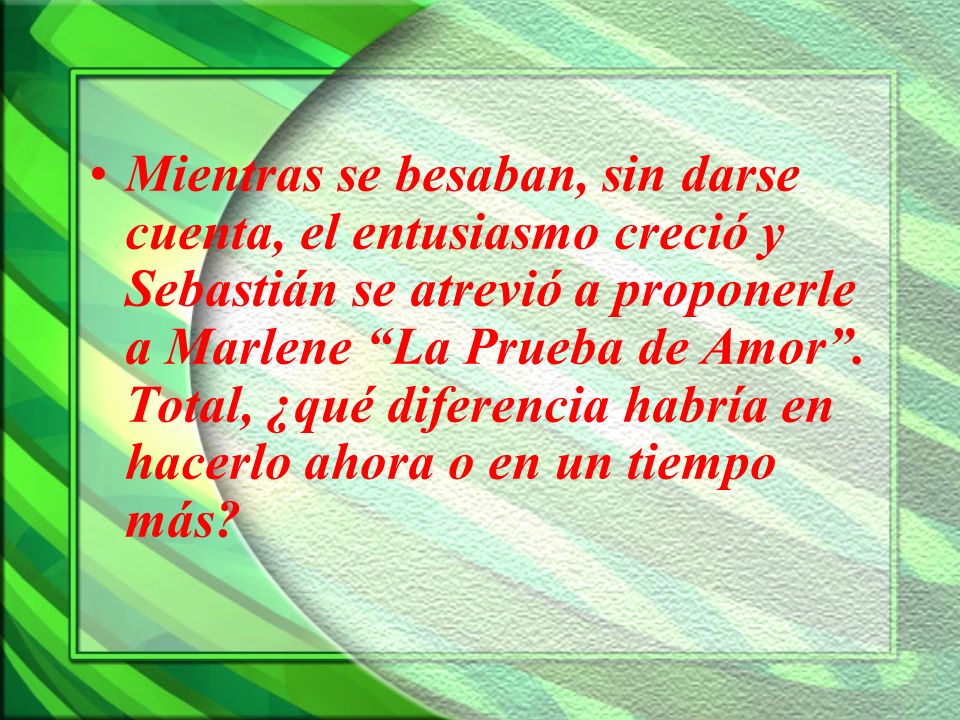 Mientras se besaban, sin darse cuenta, el entusiasmo creció y Sebastián se atrevió a proponerle a Marlene La Prueba de Amor .