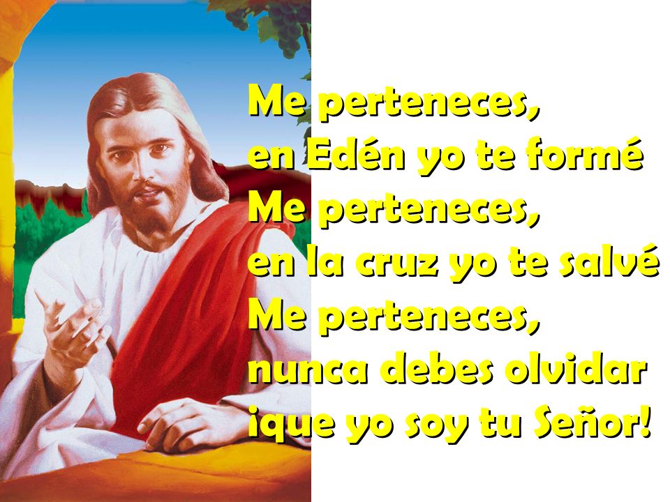 Me perteneces, en Edén yo te formé en la cruz yo te salvé nunca debes olvidar ¡que yo soy tu Señor!