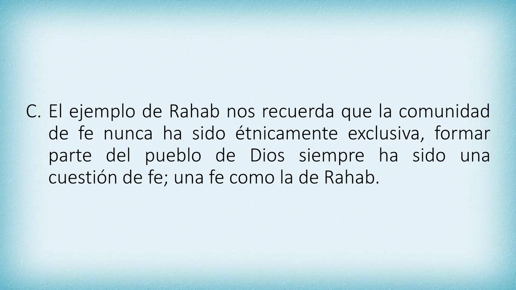 El ejemplo de Rahab nos recuerda que la comunidad de fe nunca ha sido étnicamente exclusiva, formar parte del pueblo de Dios siempre ha sido una cuestión de fe; una fe como la de Rahab.