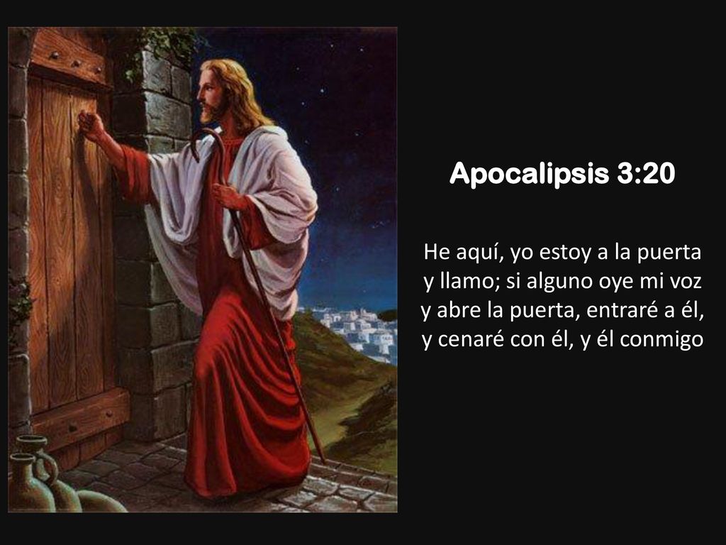 Apocalipsis 3:20 He aquí, yo estoy a la puerta y llamo; si alguno oye mi voz y abre la puerta, entraré a él, y cenaré con él, y él conmigo.