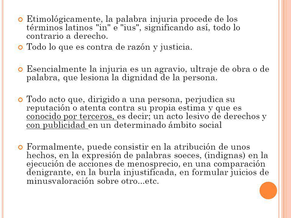 Etimológicamente, la palabra injuria procede de los términos latinos in e ius , significando así, todo lo contrario a derecho.