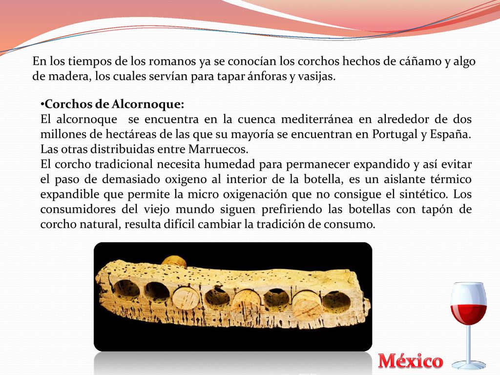En los tiempos de los romanos ya se conocían los corchos hechos de cáñamo y algo de madera, los cuales servían para tapar ánforas y vasijas.