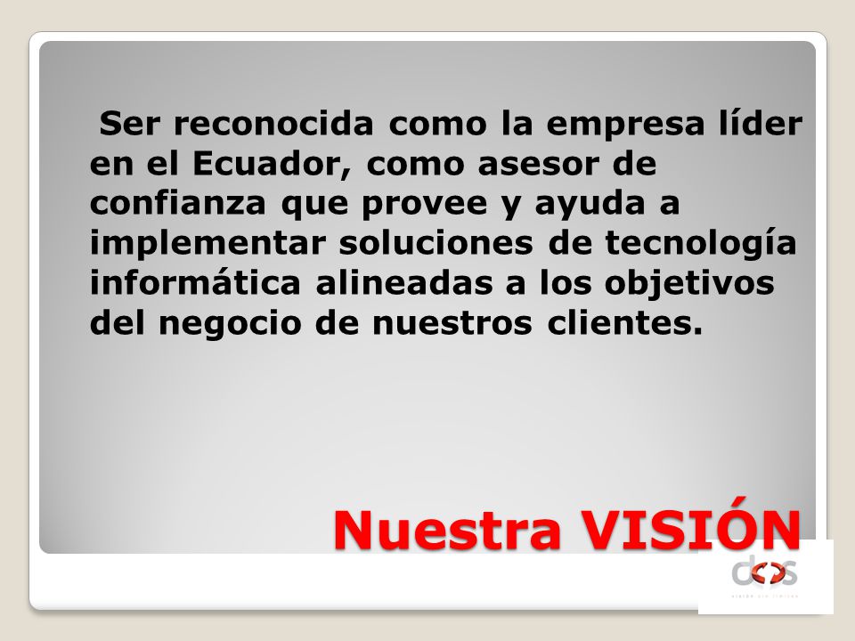Ser reconocida como la empresa líder en el Ecuador, como asesor de confianza que provee y ayuda a implementar soluciones de tecnología informática alineadas a los objetivos del negocio de nuestros clientes.