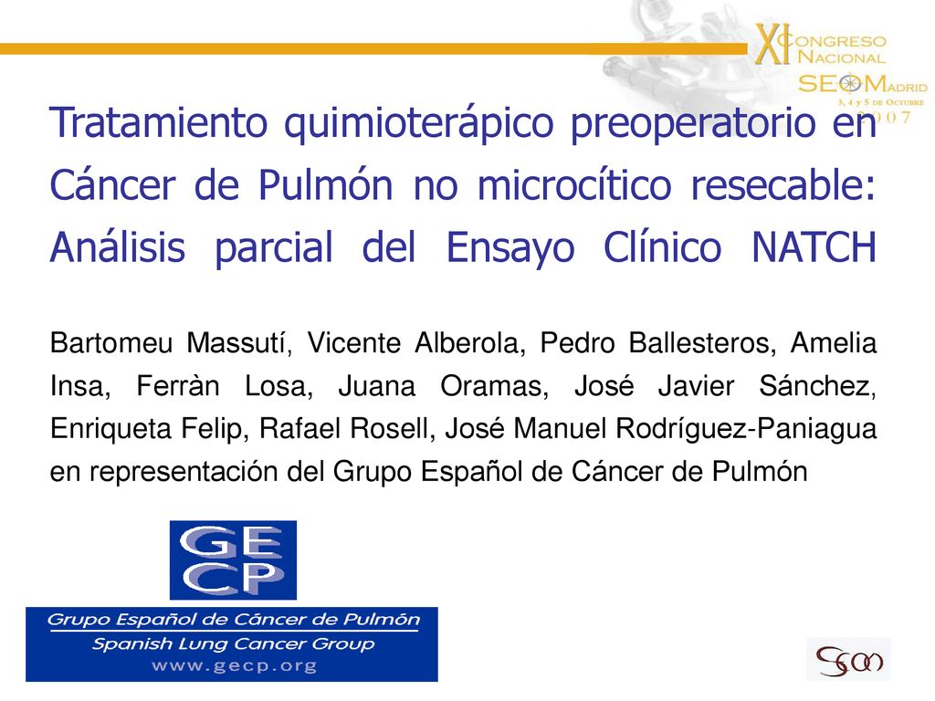 Tratamiento quimioterápico preoperatorio en Cáncer de Pulmón no microcítico resecable: Análisis parcial del Ensayo Clínico NATCH Bartomeu Massutí, Vicente Alberola, Pedro Ballesteros, Amelia Insa, Ferràn Losa, Juana Oramas, José Javier Sánchez, Enriqueta Felip, Rafael Rosell, José Manuel Rodríguez-Paniagua en representación del Grupo Español de Cáncer de Pulmón