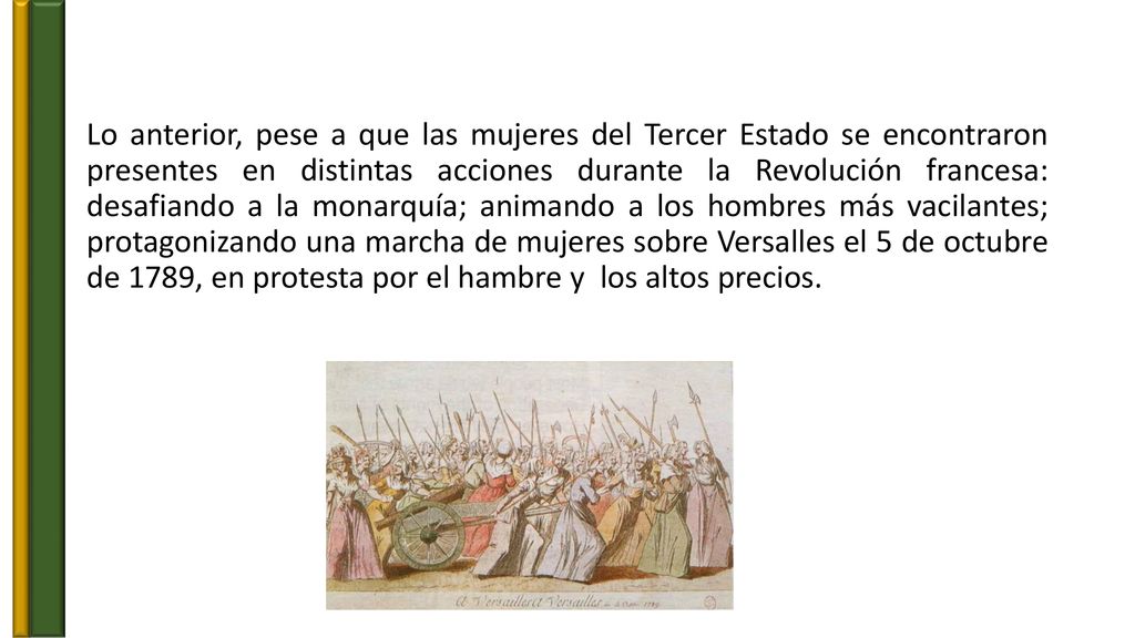 Lo anterior, pese a que las mujeres del Tercer Estado se encontraron presentes en distintas acciones durante la Revolución francesa: desafiando a la monarquía; animando a los hombres más vacilantes; protagonizando una marcha de mujeres sobre Versalles el 5 de octubre de 1789, en protesta por el hambre y los altos precios.