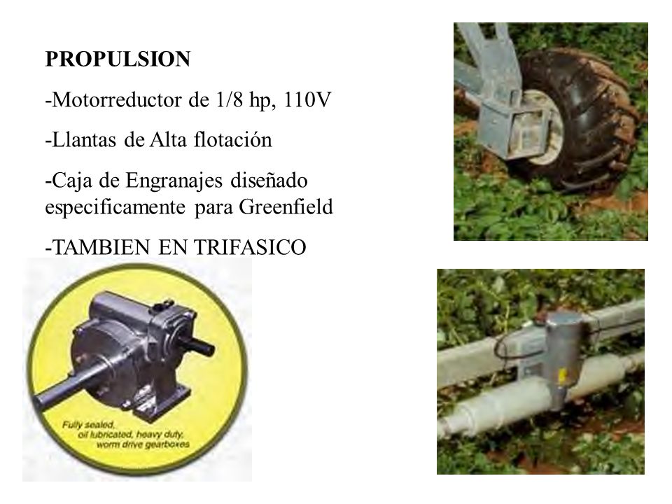 PROPULSION -Motorreductor de 1/8 hp, 110V. -Llantas de Alta flotación. -Caja de Engranajes diseñado especificamente para Greenfield.
