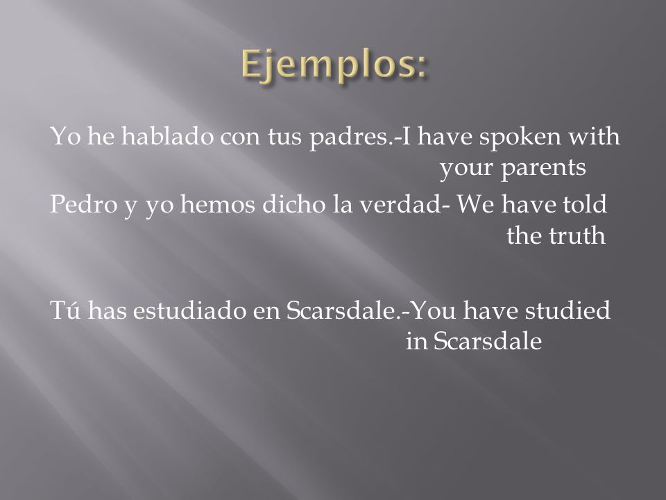 Ejemplos: Yo he hablado con tus padres.-I have spoken with your parents. Pedro y yo hemos dicho la verdad- We have told the truth.