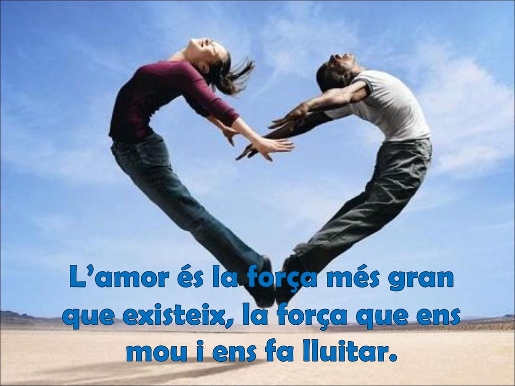 L’amor és la força més gran que existeix, la força que ens mou i ens fa lluitar.