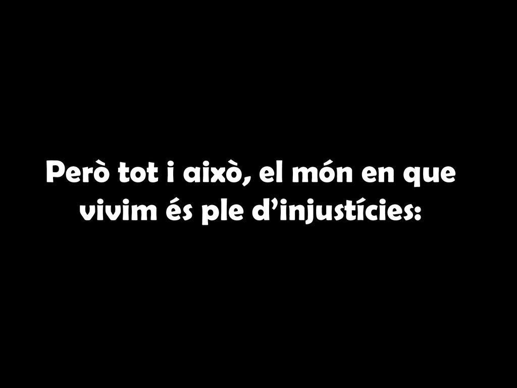 Però tot i això, el món en que vivim és ple d’injustícies: