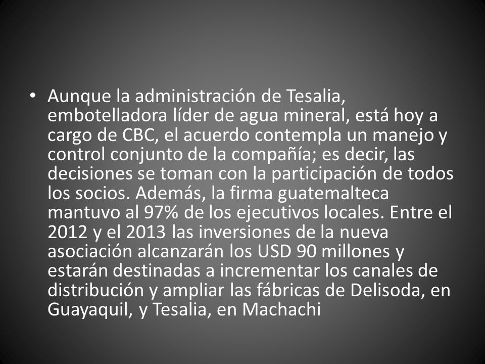 Aunque la administración de Tesalia, embotelladora líder de agua mineral, está hoy a cargo de CBC, el acuerdo contempla un manejo y control conjunto de la compañía; es decir, las decisiones se toman con la participación de todos los socios.