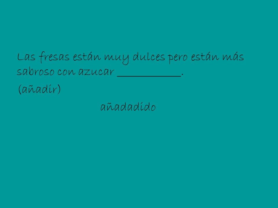 Las fresas están muy dulces pero están más sabroso con azucar _____________. (añadir) añadadido
