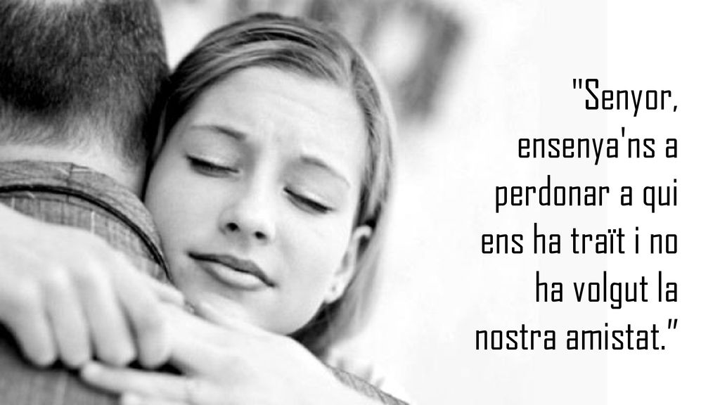 Senyor, ensenya ns a perdonar a qui ens ha traït i no ha volgut la nostra amistat.