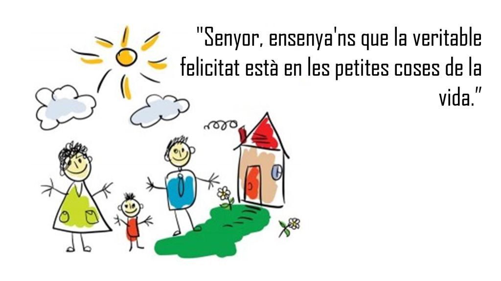 Senyor, ensenya ns que la veritable felicitat està en les petites coses de la vida.