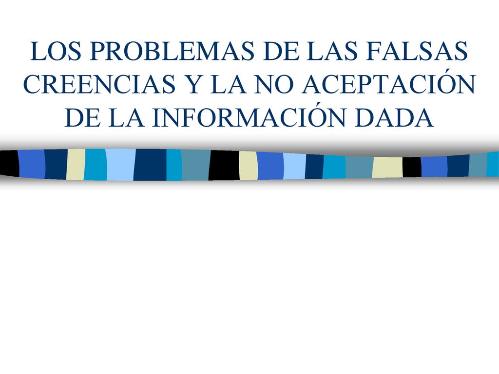 LOS PROBLEMAS DE LAS FALSAS CREENCIAS Y LA NO ACEPTACIÓN DE LA INFORMACIÓN DADA