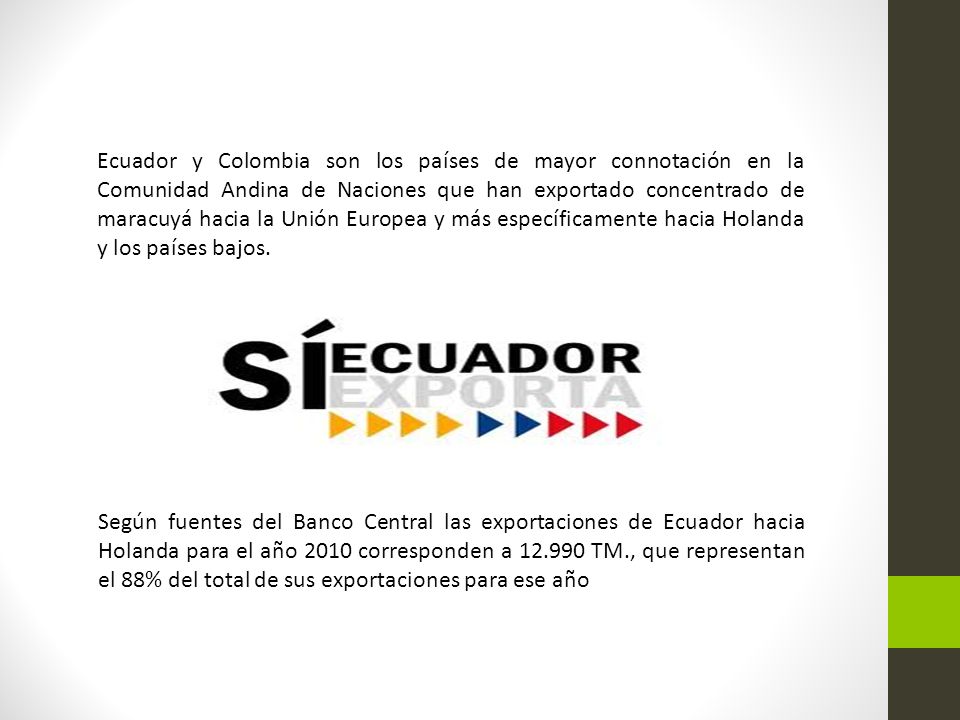 Ecuador y Colombia son los países de mayor connotación en la Comunidad Andina de Naciones que han exportado concentrado de maracuyá hacia la Unión Europea y más específicamente hacia Holanda y los países bajos.