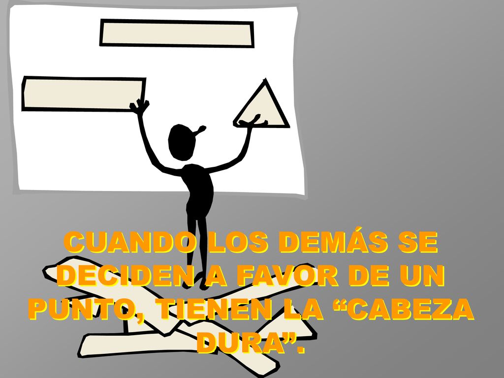 CUANDO LOS DEMÁS SE DECIDEN A FAVOR DE UN PUNTO, TIENEN LA CABEZA DURA .