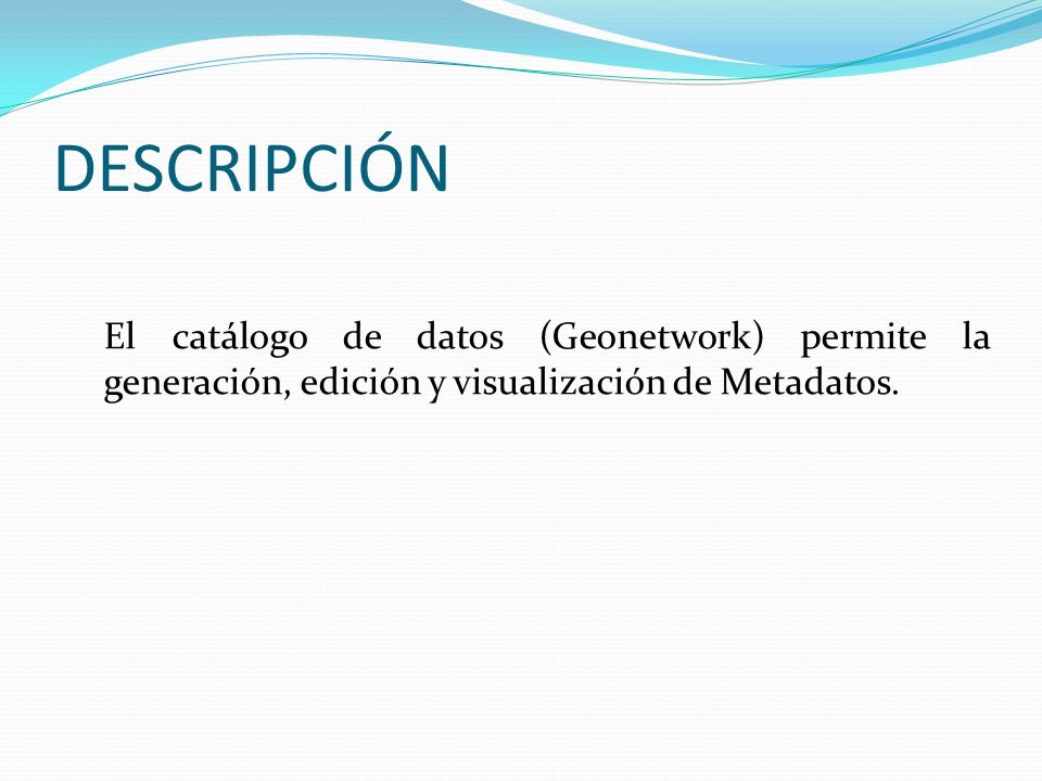 DESCRIPCIÓN El catálogo de datos (Geonetwork) permite la generación, edición y visualización de Metadatos.