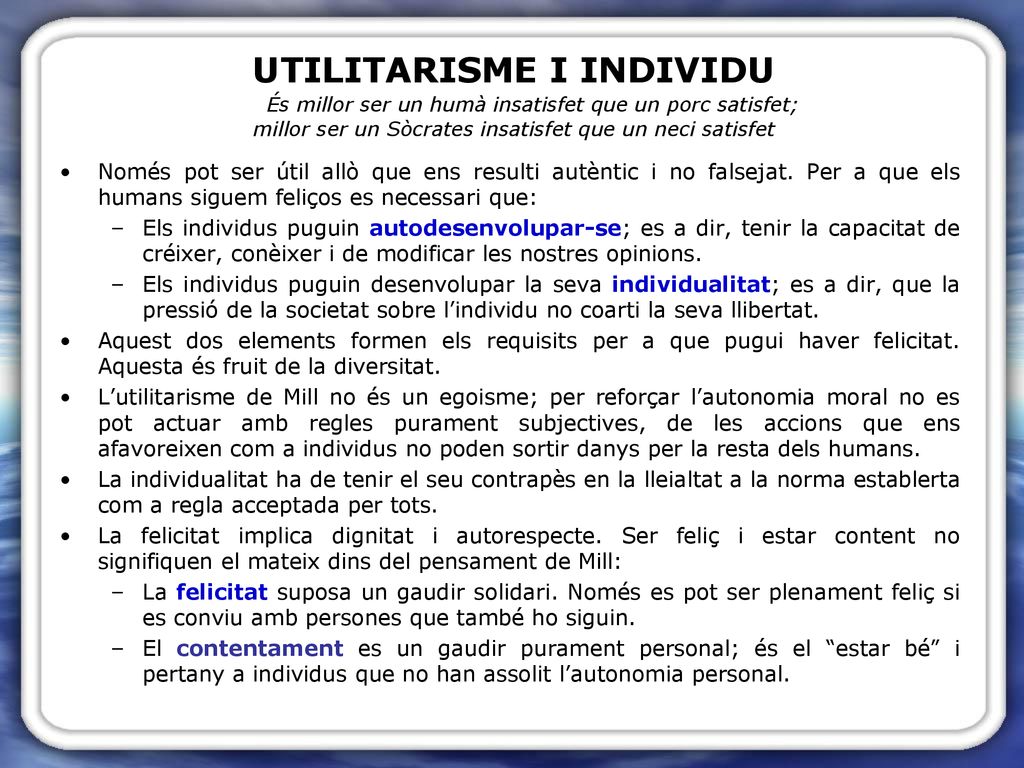 UTILITARISME I INDIVIDU És millor ser un humà insatisfet que un porc satisfet; millor ser un Sòcrates insatisfet que un neci satisfet