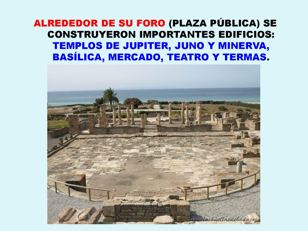 ALREDEDOR DE SU FORO (PLAZA PÚBLICA) SE CONSTRUYERON IMPORTANTES EDIFICIOS: TEMPLOS DE JUPITER, JUNO Y MINERVA, BASÍLICA, MERCADO, TEATRO Y TERMAS.