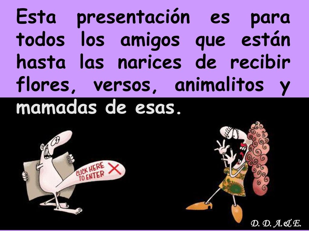 Esta presentación es para todos los amigos que están hasta las narices de recibir flores, versos, animalitos y mamadas de esas.