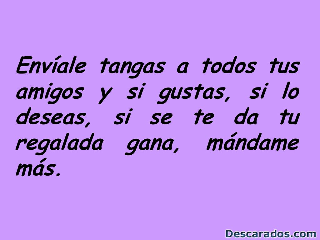 Envíale tangas a todos tus amigos y si gustas, si lo deseas, si se te da tu regalada gana, mándame más.