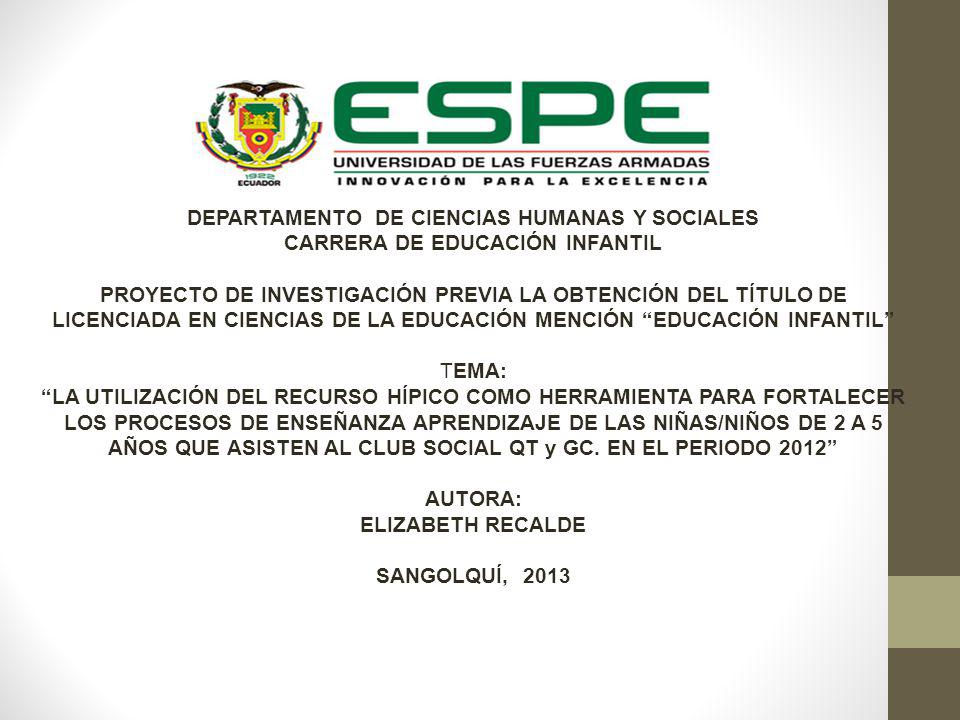 DEPARTAMENTO DE CIENCIAS HUMANAS Y SOCIALES CARRERA DE EDUCACIÓN INFANTIL PROYECTO DE INVESTIGACIÓN PREVIA LA OBTENCIÓN DEL TÍTULO DE LICENCIADA EN CIENCIAS DE LA EDUCACIÓN MENCIÓN EDUCACIÓN INFANTIL TEMA: LA UTILIZACIÓN DEL RECURSO HÍPICO COMO HERRAMIENTA PARA FORTALECER LOS PROCESOS DE ENSEÑANZA APRENDIZAJE DE LAS NIÑAS/NIÑOS DE 2 A 5 AÑOS QUE ASISTEN AL CLUB SOCIAL QT y GC.