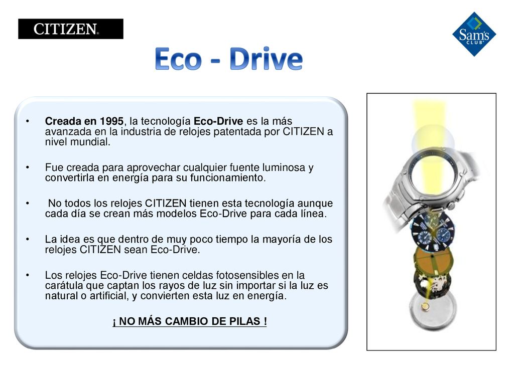 Eco - Drive Creada en 1995, la tecnología Eco-Drive es la más avanzada en la industria de relojes patentada por CITIZEN a nivel mundial.