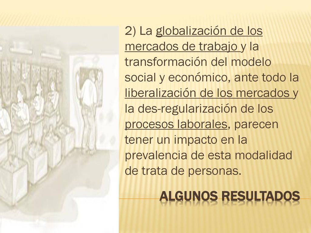 2) La globalización de los mercados de trabajo y la transformación del modelo social y económico, ante todo la liberalización de los mercados y la des-regularización de los procesos laborales, parecen tener un impacto en la prevalencia de esta modalidad de trata de personas.