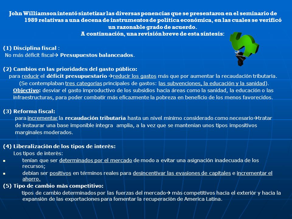 John Williamson intentó sintetizar las diversas ponencias que se presentaron en el seminario de 1989 relativas a una decena de instrumentos de política económica, en las cuales se verificó un razonable grado de acuerdo. A continuación, una revisión breve de esta síntesis: