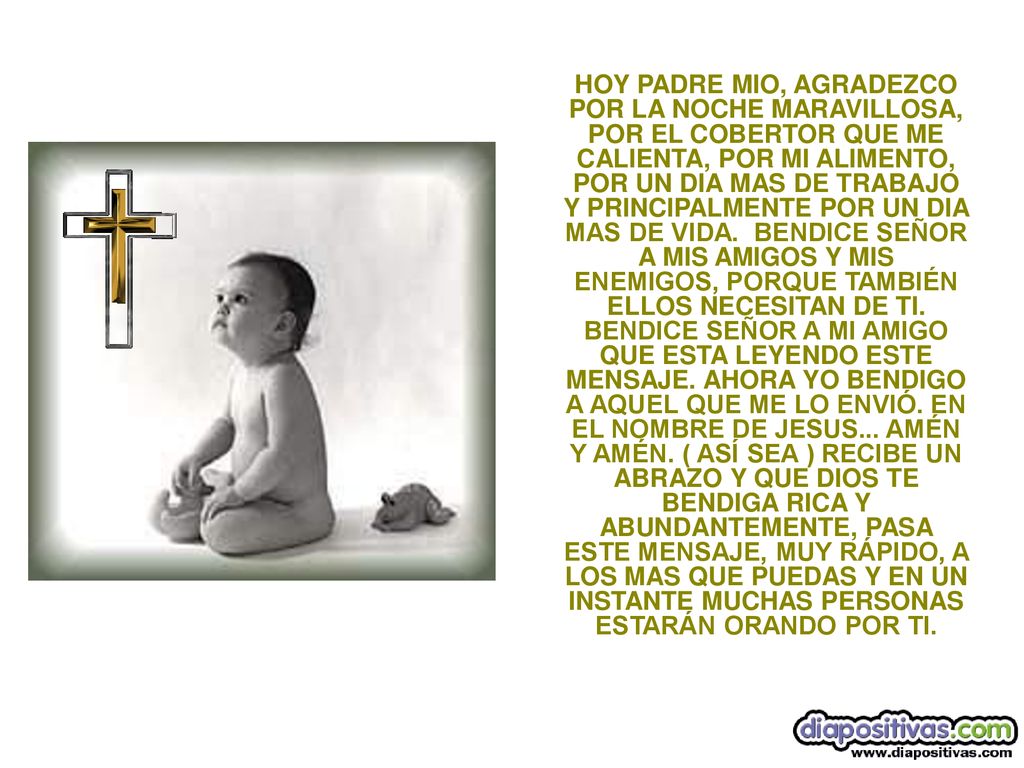 HOY PADRE MIO, AGRADEZCO POR LA NOCHE MARAVILLOSA, POR EL COBERTOR QUE ME CALIENTA, POR MI ALIMENTO, POR UN DIA MAS DE TRABAJO Y PRINCIPALMENTE POR UN DIA MAS DE VIDA.