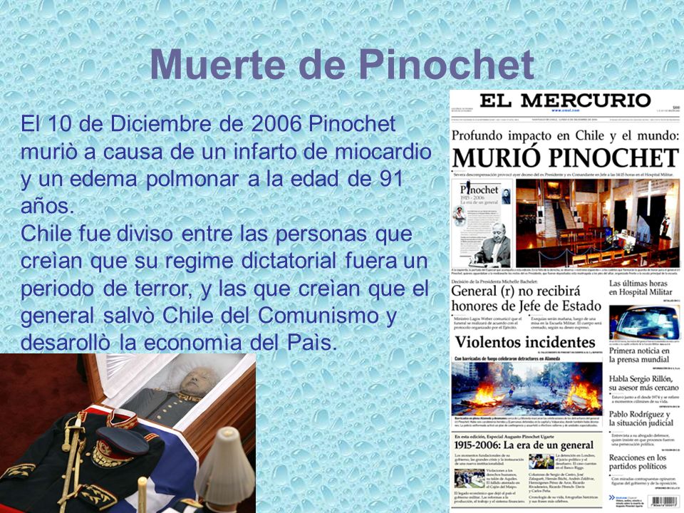 Muerte de Pinochet El 10 de Diciembre de 2006 Pinochet muriò a causa de un infarto de miocardio y un edema polmonar a la edad de 91 años.
