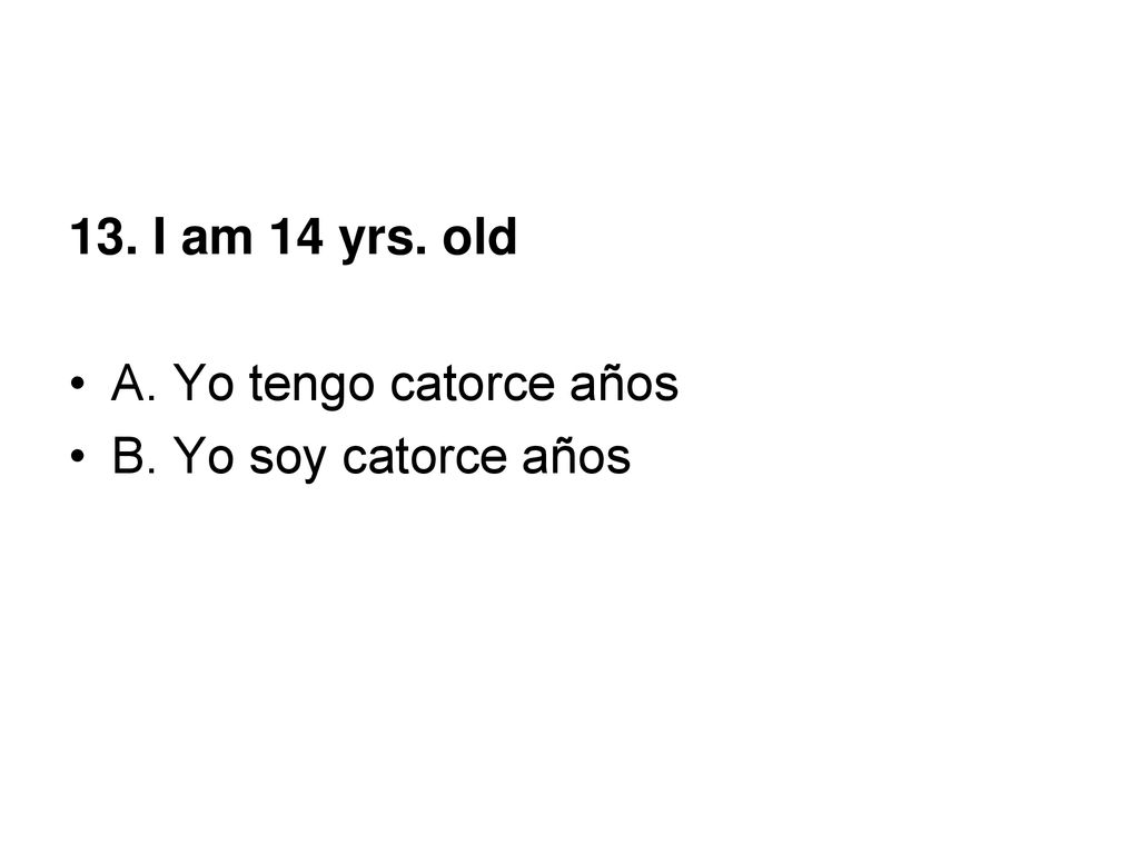 13. I am 14 yrs. old A. Yo tengo catorce años B. Yo soy catorce años