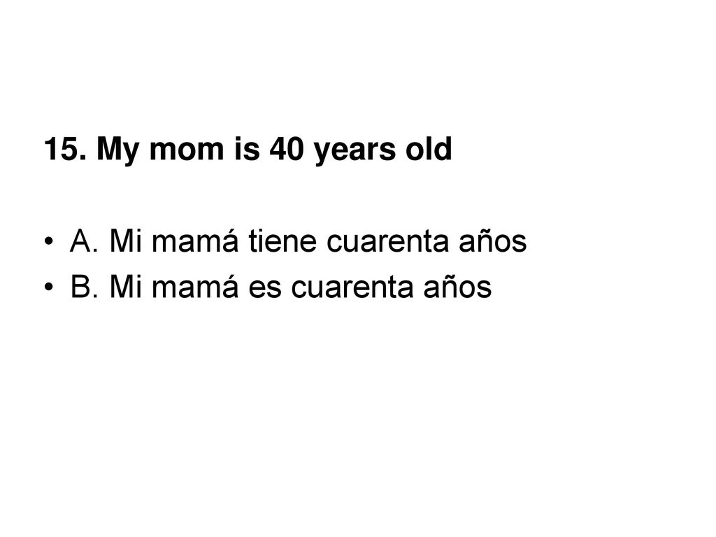 15. My mom is 40 years old A. Mi mamá tiene cuarenta años B. Mi mamá es cuarenta años