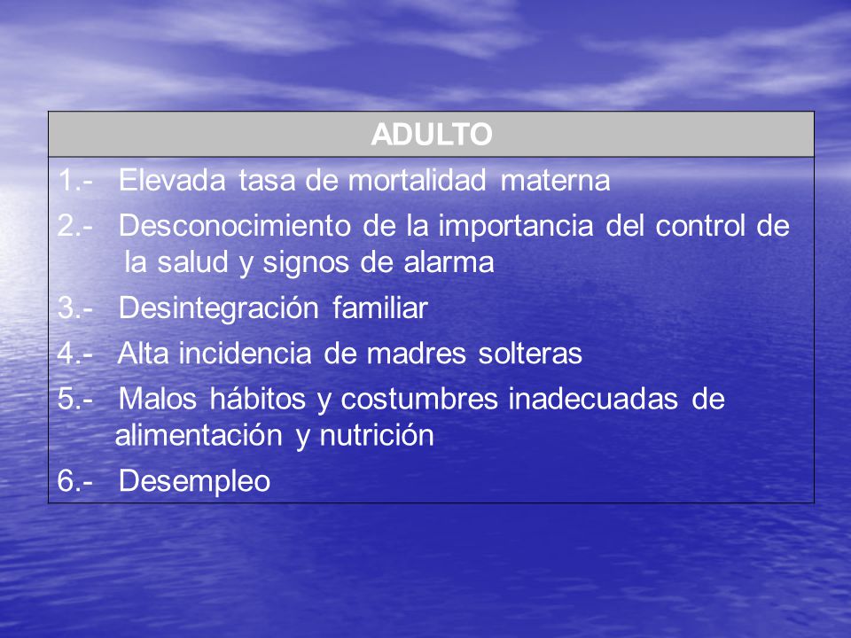 ADULTO 1.- Elevada tasa de mortalidad materna. 2.- Desconocimiento de la importancia del control de la salud y signos de alarma.