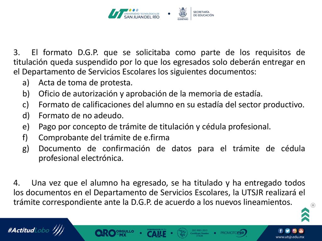 3. El formato D.G.P. que se solicitaba como parte de los requisitos de titulación queda suspendido por lo que los egresados solo deberán entregar en el Departamento de Servicios Escolares los siguientes documentos: