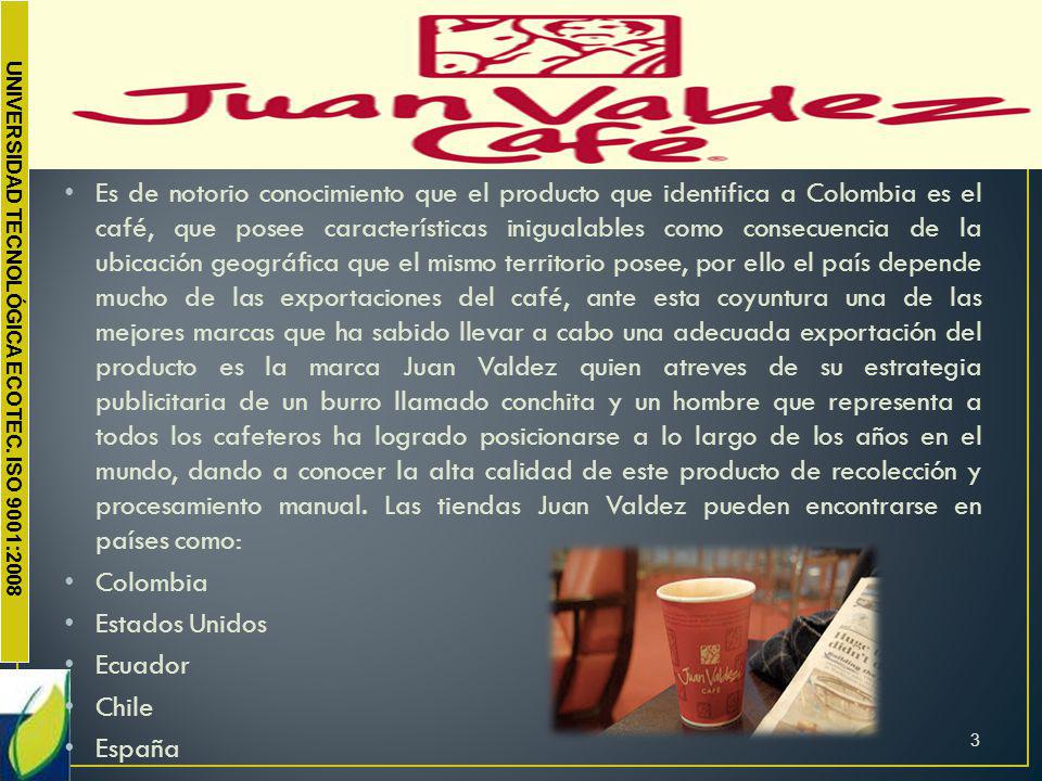 Es de notorio conocimiento que el producto que identifica a Colombia es el café, que posee características inigualables como consecuencia de la ubicación geográfica que el mismo territorio posee, por ello el país depende mucho de las exportaciones del café, ante esta coyuntura una de las mejores marcas que ha sabido llevar a cabo una adecuada exportación del producto es la marca Juan Valdez quien atreves de su estrategia publicitaria de un burro llamado conchita y un hombre que representa a todos los cafeteros ha logrado posicionarse a lo largo de los años en el mundo, dando a conocer la alta calidad de este producto de recolección y procesamiento manual. Las tiendas Juan Valdez pueden encontrarse en países como: