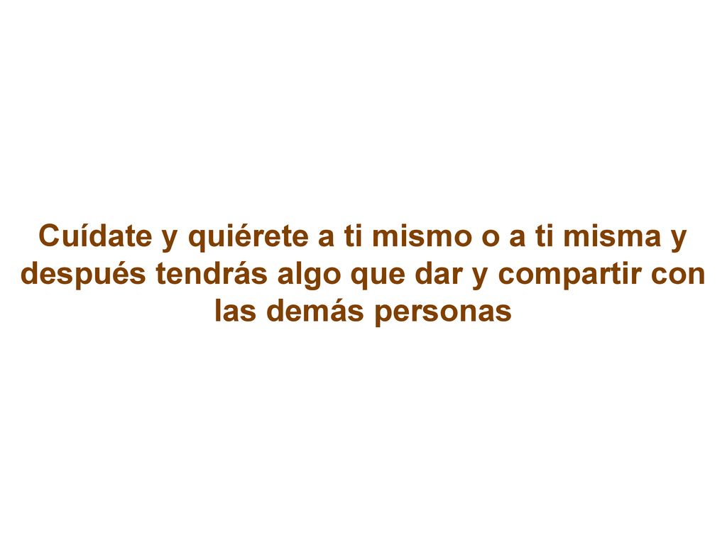 Cuídate y quiérete a ti mismo o a ti misma y después tendrás algo que dar y compartir con las demás personas
