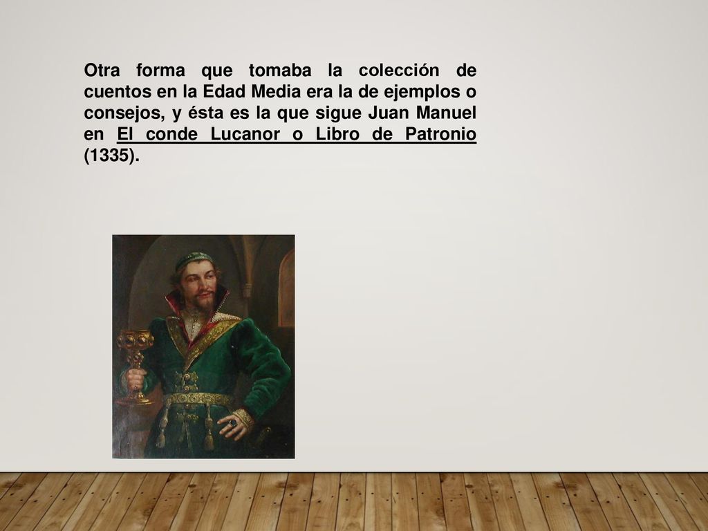 Otra forma que tomaba la colección de cuentos en la Edad Media era la de ejemplos o consejos, y ésta es la que sigue Juan Manuel en El conde Lucanor o Libro de Patronio (1335).